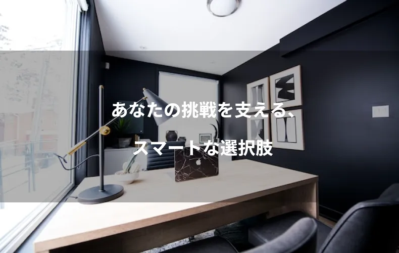 あなたの挑戦を支える、スマートな選択肢