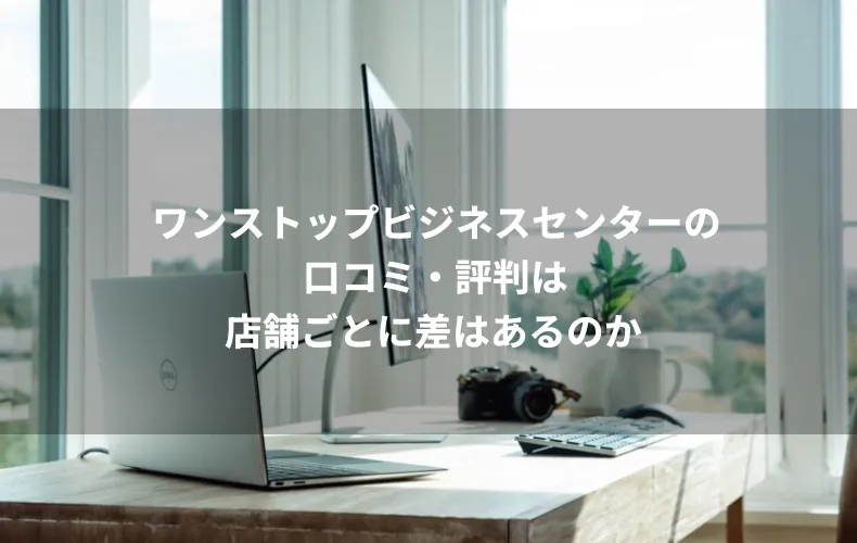 ワンストップビジネスセンターの口コミ・評判は店舗ごとに差はあるのか
