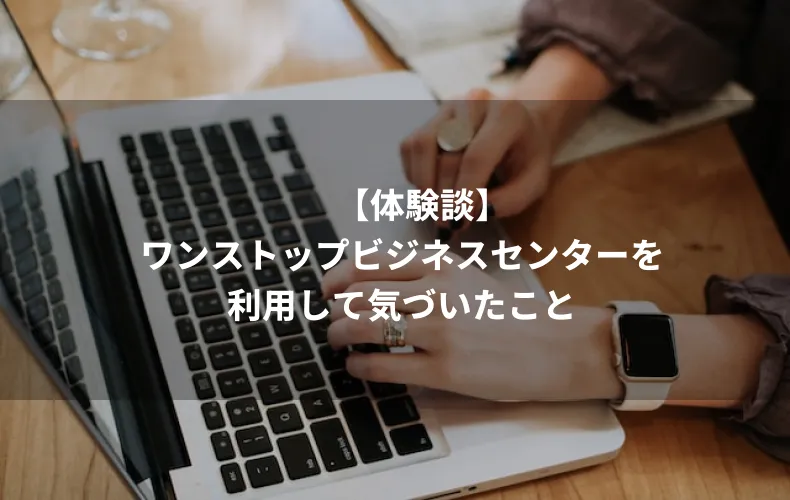 【体験談】ワンストップビジネスセンターを利用して気づいたこと
